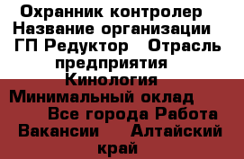 Охранник-контролер › Название организации ­ ГП Редуктор › Отрасль предприятия ­ Кинология › Минимальный оклад ­ 12 000 - Все города Работа » Вакансии   . Алтайский край